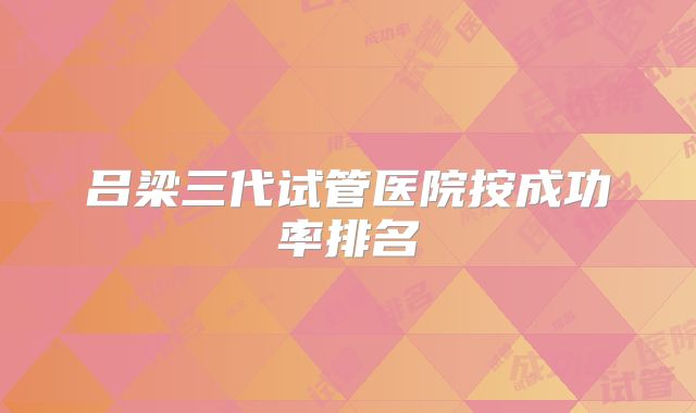 吕梁三代试管医院按成功率排名