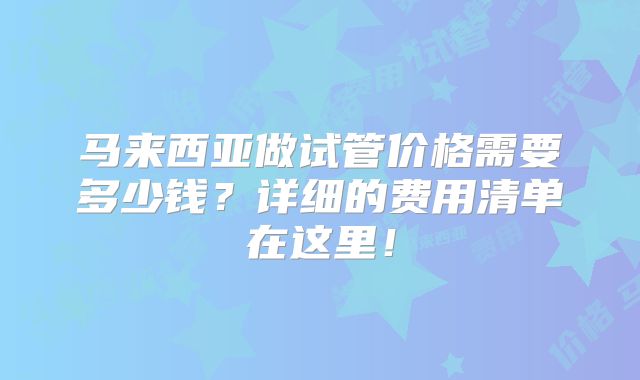 马来西亚做试管价格需要多少钱？详细的费用清单在这里！
