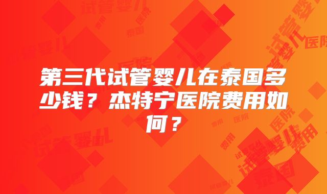 第三代试管婴儿在泰国多少钱？杰特宁医院费用如何？