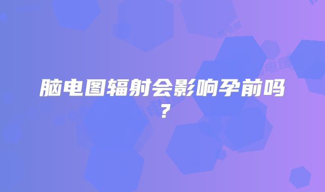 脑电图辐射会影响孕前吗?
