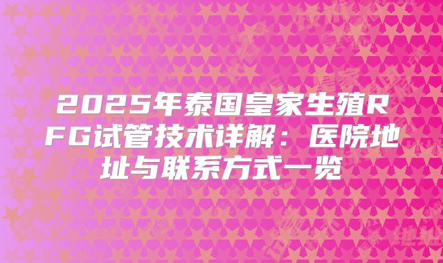 2025年泰国皇家生殖RFG试管技术详解：医院地址与联系方式一览