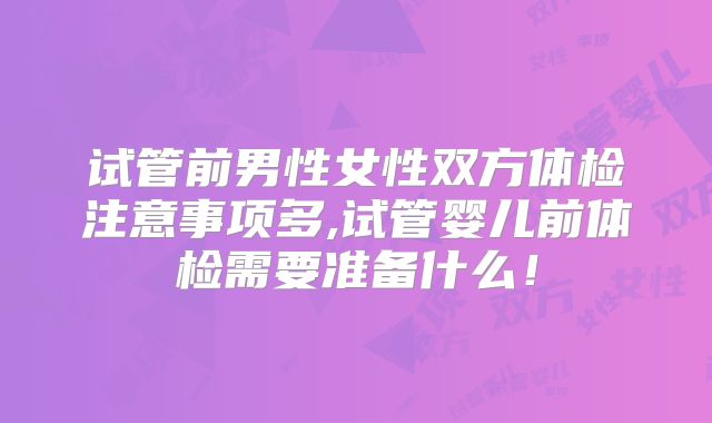 试管前男性女性双方体检注意事项多,试管婴儿前体检需要准备什么！