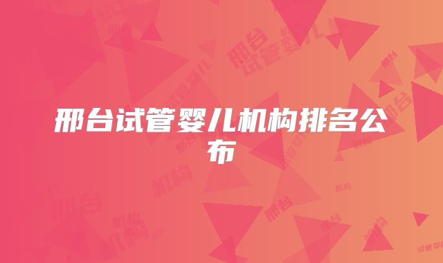 邢台试管婴儿机构排名公布