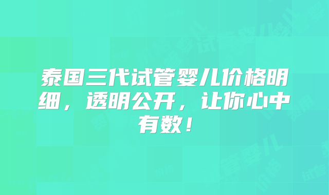 泰国三代试管婴儿价格明细，透明公开，让你心中有数！