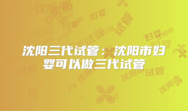 沈阳三代试管：沈阳市妇婴可以做三代试管