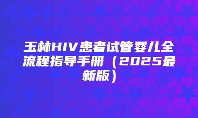 玉林HIV患者试管婴儿全流程指导手册（2025最新版）