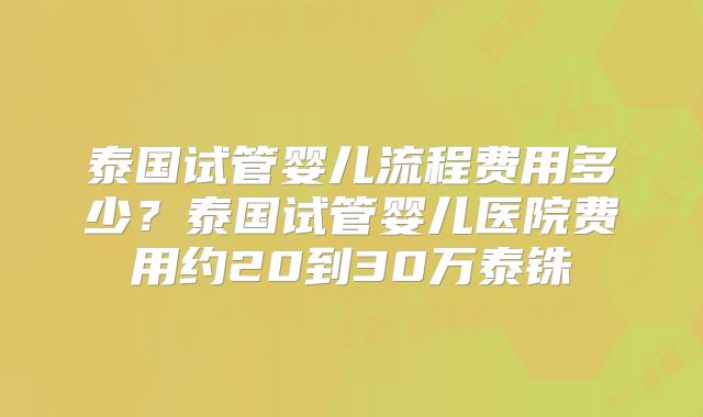 泰国试管婴儿流程费用多少？泰国试管婴儿医院费用约20到30万泰铢
