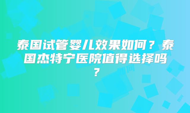 泰国试管婴儿效果如何？泰国杰特宁医院值得选择吗？