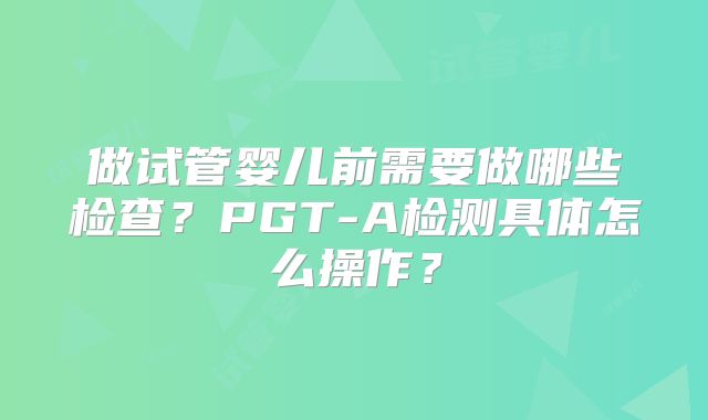 做试管婴儿前需要做哪些检查？PGT-A检测具体怎么操作？