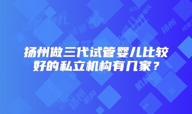扬州做三代试管婴儿比较好的私立机构有几家？