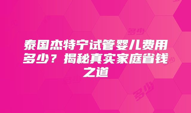 泰国杰特宁试管婴儿费用多少？揭秘真实家庭省钱之道