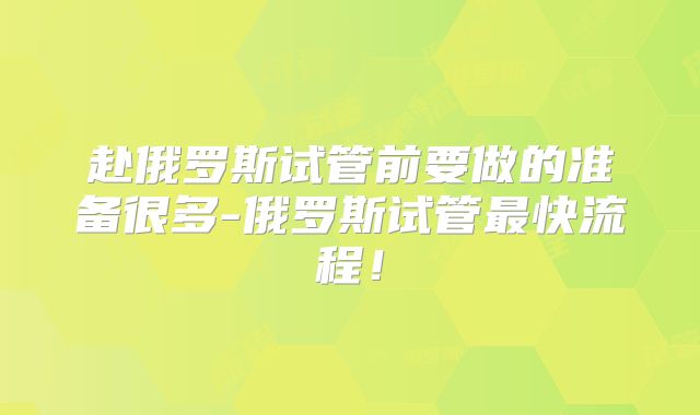 赴俄罗斯试管前要做的准备很多-俄罗斯试管最快流程!