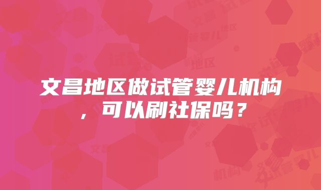 文昌地区做试管婴儿机构，可以刷社保吗？
