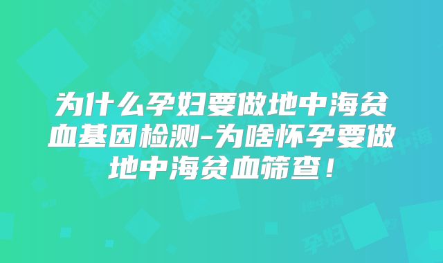 为什么孕妇要做地中海贫血基因检测-为啥怀孕要做地中海贫血筛查!