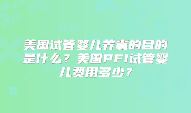 美国试管婴儿养囊的目的是什么？美国PFI试管婴儿费用多少？