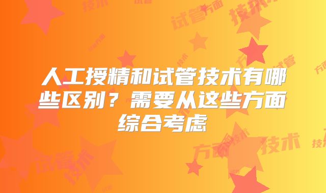 人工授精和试管技术有哪些区别？需要从这些方面综合考虑