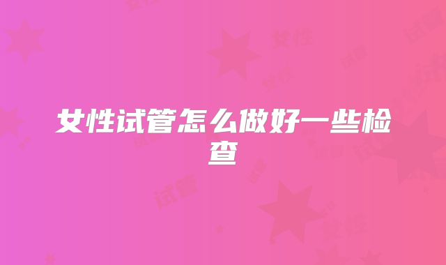 女性试管怎么做好一些检查