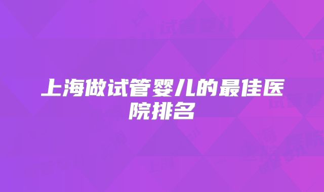 上海做试管婴儿的最佳医院排名