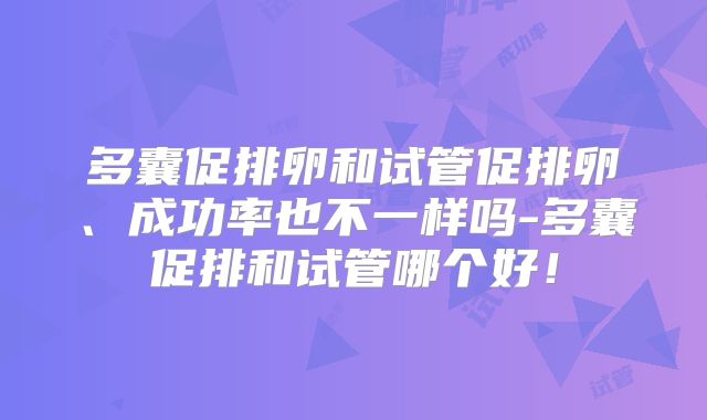 多囊促排卵和试管促排卵、成功率也不一样吗-多囊促排和试管哪个好！