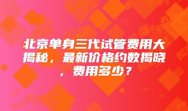 北京单身三代试管费用大揭秘，最新价格约数揭晓，费用多少？