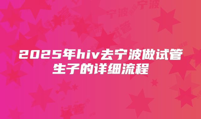 2025年hiv去宁波做试管生子的详细流程