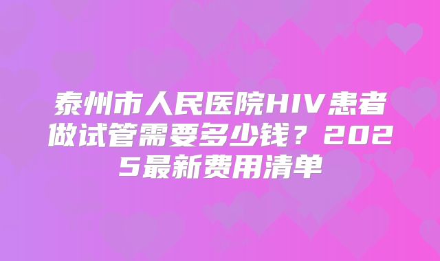 泰州市人民医院HIV患者做试管需要多少钱？2025最新费用清单