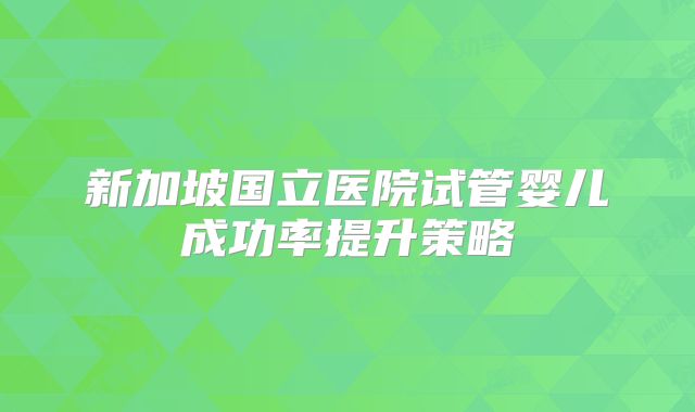 新加坡国立医院试管婴儿成功率提升策略