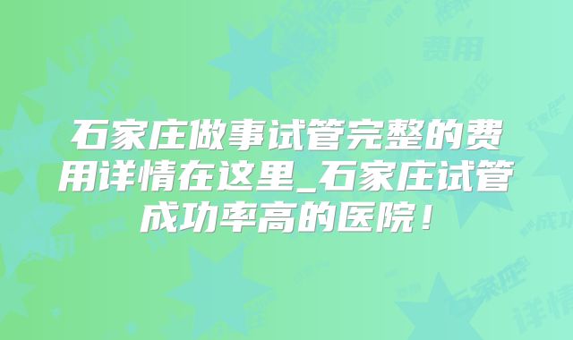 石家庄做事试管完整的费用详情在这里_石家庄试管成功率高的医院！