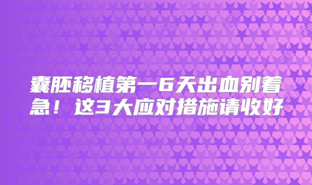 囊胚移植第一6天出血别着急!这3大应对措施请收好