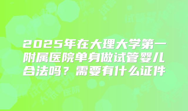 2025年在大理大学第一附属医院单身做试管婴儿合法吗？需要有什么证件