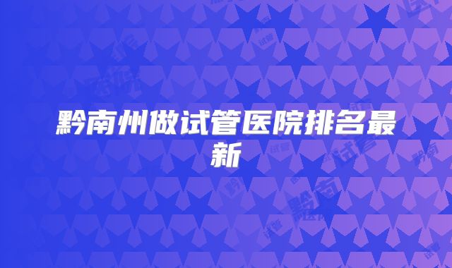 黔南州做试管医院排名最新