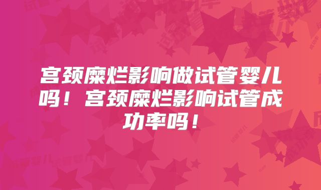 宫颈糜烂影响做试管婴儿吗！宫颈糜烂影响试管成功率吗！
