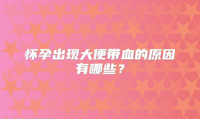 怀孕出现大便带血的原因有哪些？