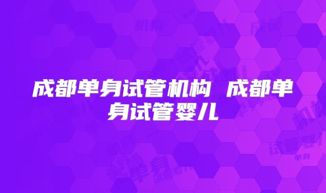 成都单身试管机构 成都单身试管婴儿