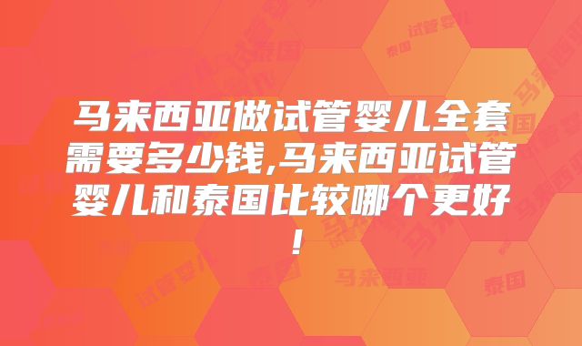 马来西亚做试管婴儿全套需要多少钱,马来西亚试管婴儿和泰国比较哪个更好！