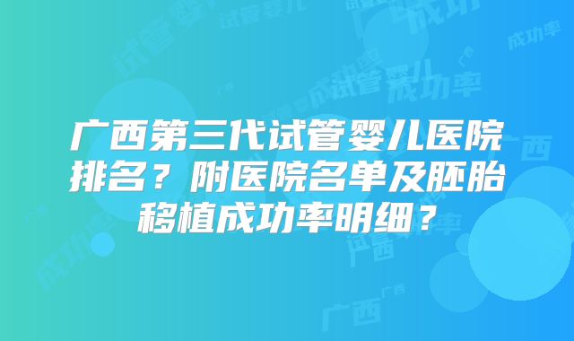 广西第三代试管婴儿医院排名?附医院名单及胚胎移植成功率明细?