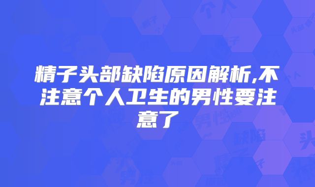 精子头部缺陷原因解析,不注意个人卫生的男性要注意了