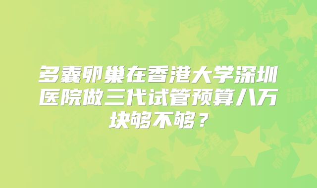 多囊卵巢在香港大学深圳医院做三代试管预算八万块够不够？
