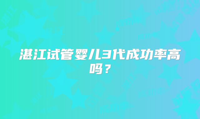 湛江试管婴儿3代成功率高吗?