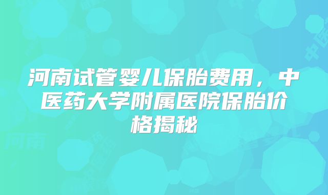 河南试管婴儿保胎费用，中医药大学附属医院保胎价格揭秘