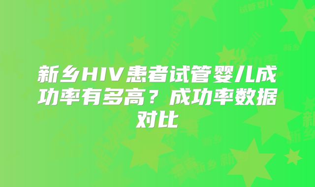 新乡HIV患者试管婴儿成功率有多高?成功率数据对比