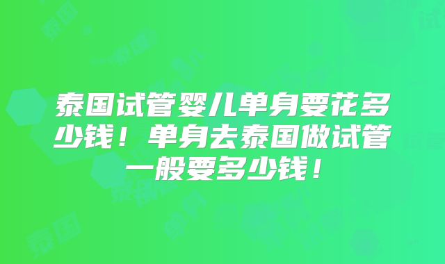 泰国试管婴儿单身要花多少钱!单身去泰国做试管一般要多少钱!