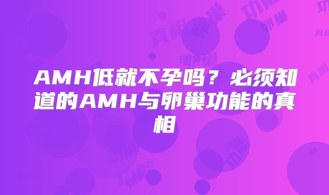 AMH低就不孕吗？必须知道的AMH与卵巢功能的真相