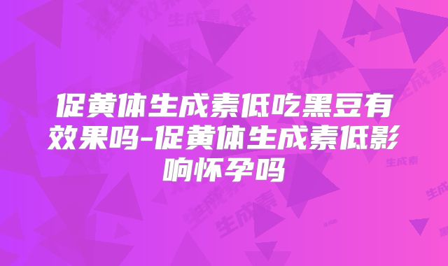 促黄体生成素低吃黑豆有效果吗-促黄体生成素低影响怀孕吗