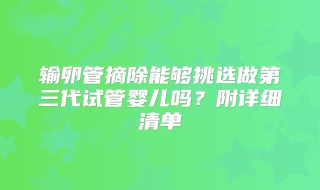 输卵管摘除能够挑选做第三代试管婴儿吗？附详细清单