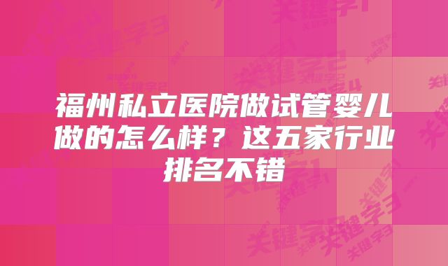 福州私立医院做试管婴儿做的怎么样？这五家行业排名不错