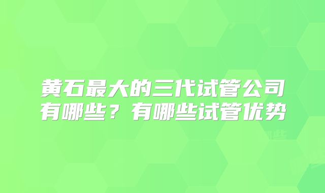 黄石最大的三代试管公司有哪些?有哪些试管优势