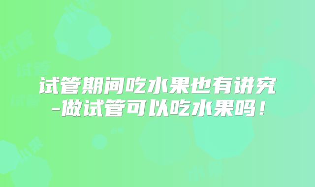 试管期间吃水果也有讲究-做试管可以吃水果吗！