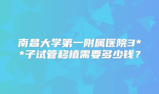 南昌大学第一附属医院3**子试管移植需要多少钱？
