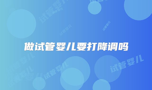 做试管婴儿要打降调吗